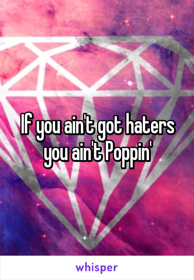 If you ain't got haters you ain't Poppin'