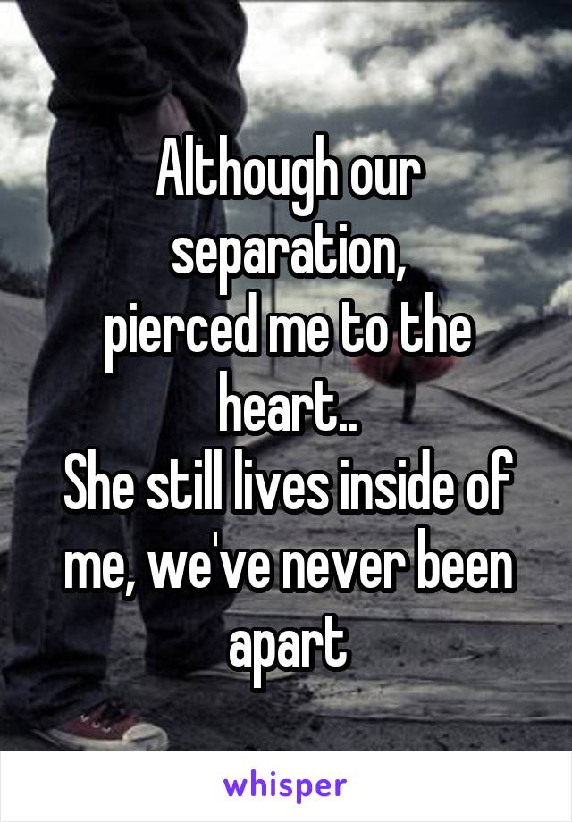 Although our separation,
pierced me to the heart..
She still lives inside of me, we've never been apart