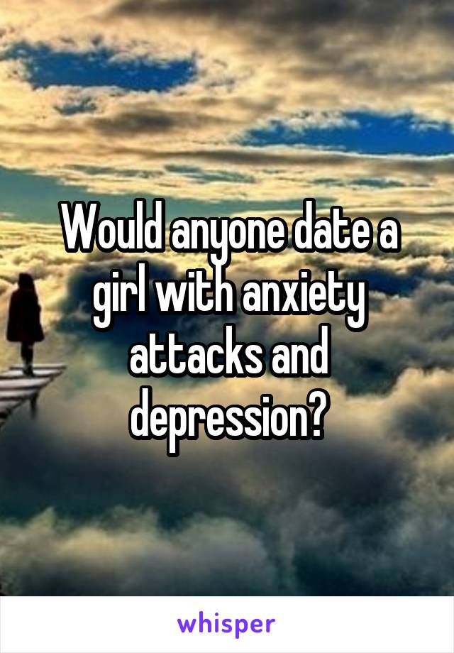 Would anyone date a girl with anxiety attacks and depression?