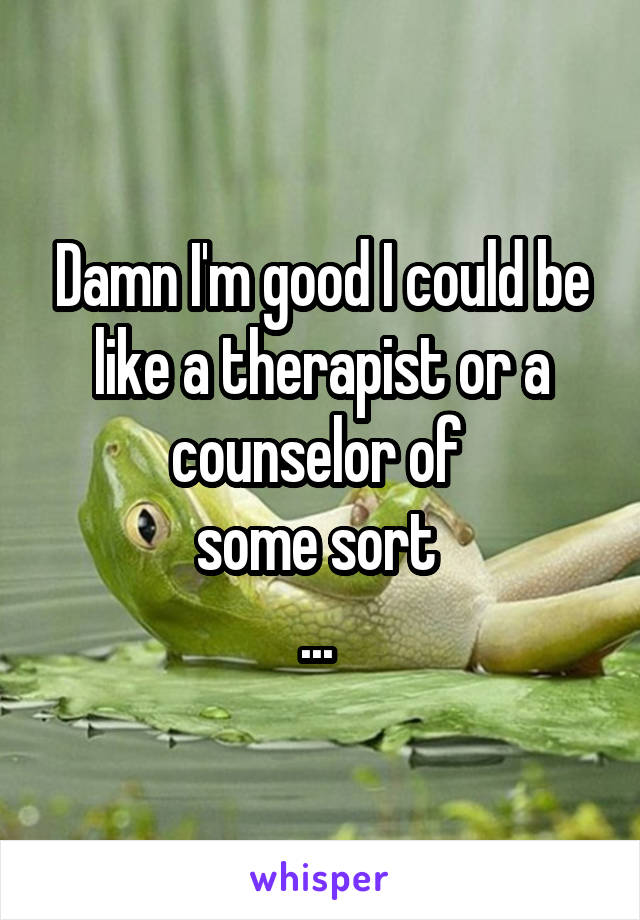Damn I'm good I could be like a therapist or a counselor of 
some sort 
... 