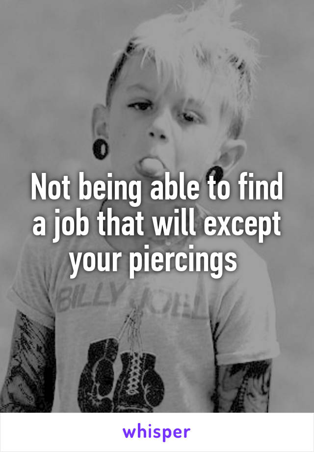 Not being able to find a job that will except your piercings 