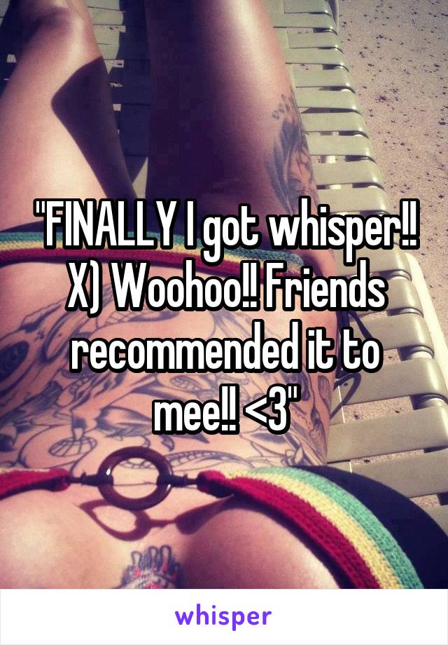 "FINALLY I got whisper!! X) Woohoo!! Friends recommended it to mee!! <3"