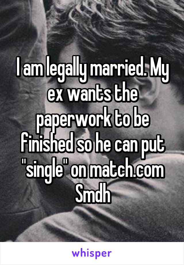 I am legally married. My ex wants the paperwork to be finished so he can put "single" on match.com Smdh