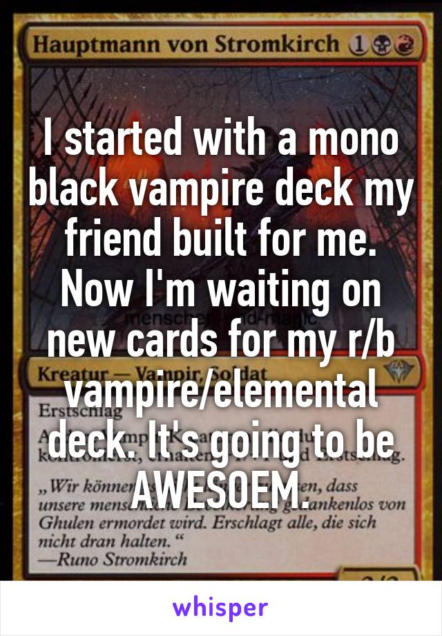 I started with a mono black vampire deck my friend built for me. Now I'm waiting on new cards for my r/b vampire/elemental deck. It's going to be AWESOEM.