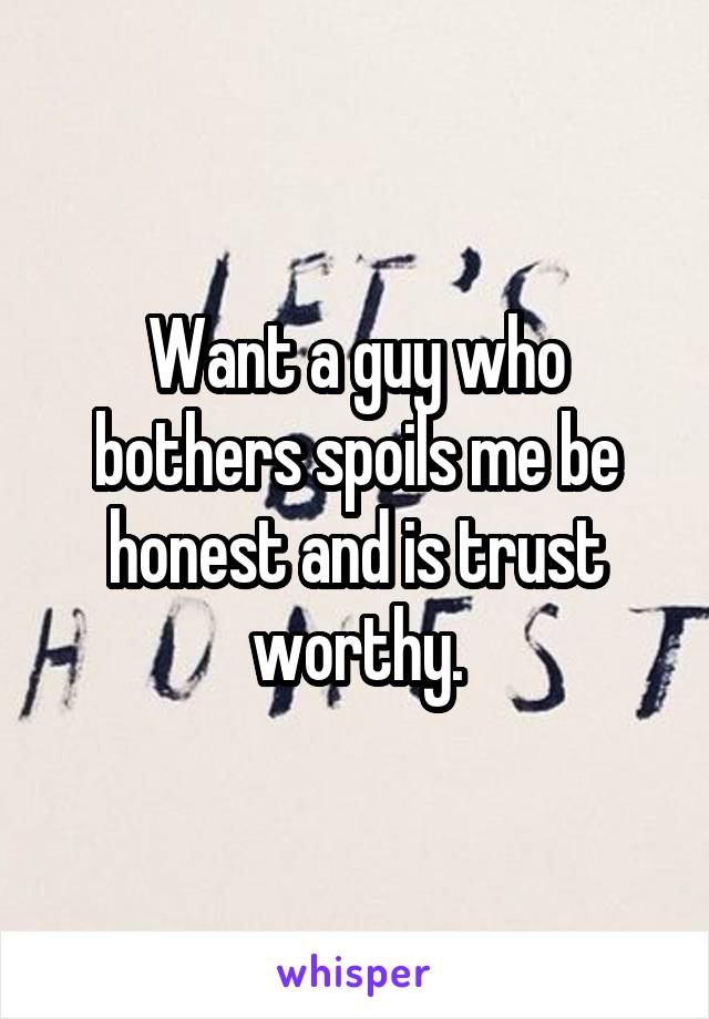 Want a guy who bothers spoils me be honest and is trust worthy.