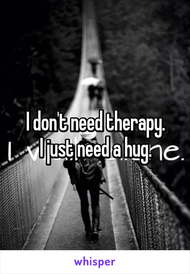 I don't need therapy.
I just need a hug.