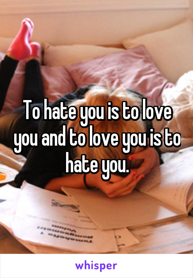 To hate you is to love you and to love you is to hate you.