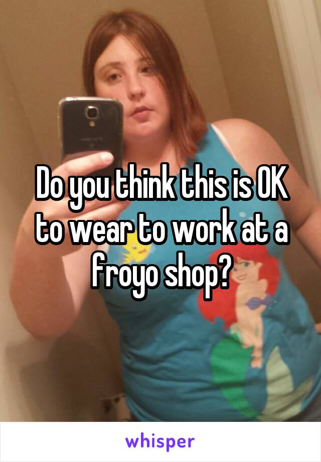 Do you think this is OK to wear to work at a froyo shop?