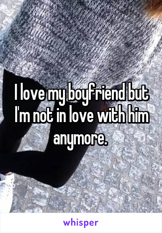 I love my boyfriend but I'm not in love with him anymore. 
