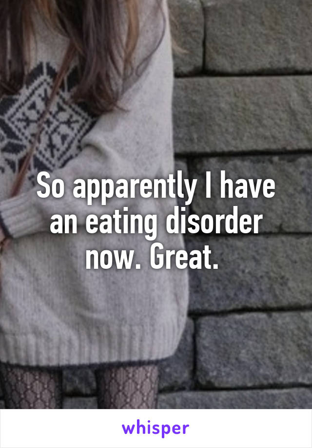 So apparently I have an eating disorder now. Great. 
