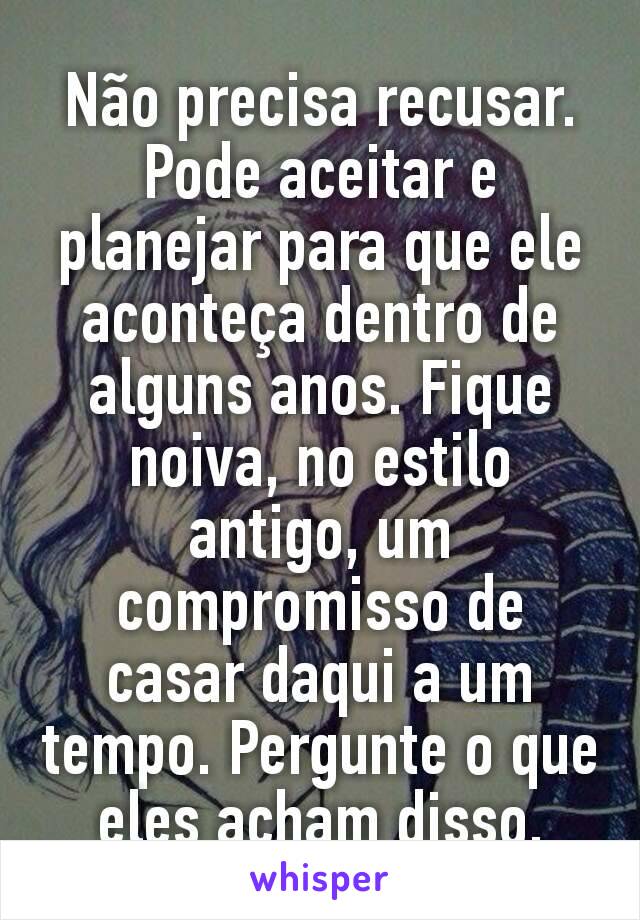 Não precisa recusar. Pode aceitar e planejar para que ele aconteça dentro de alguns anos. Fique noiva, no estilo antigo, um compromisso de casar daqui a um tempo. Pergunte o que eles acham disso.