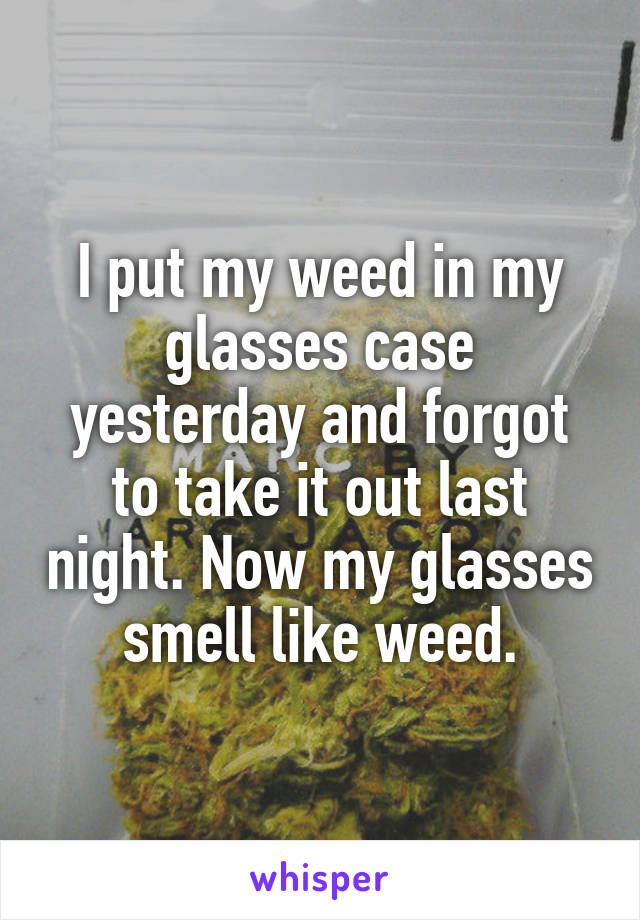 I put my weed in my glasses case yesterday and forgot to take it out last night. Now my glasses smell like weed.