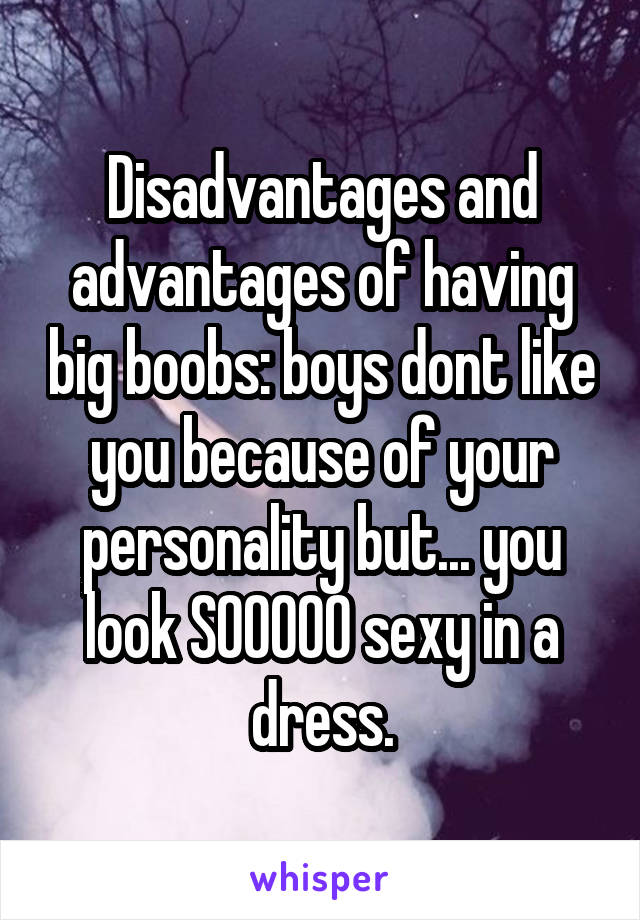 Disadvantages and advantages of having big boobs: boys dont like you because of your personality but... you look SOOOOO sexy in a dress.