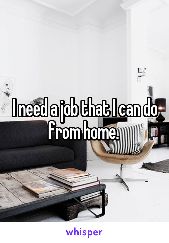 I need a job that I can do from home. 