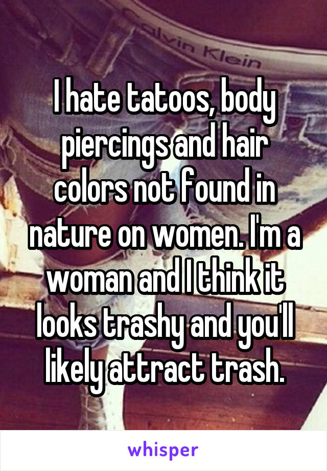 I hate tatoos, body piercings and hair colors not found in nature on women. I'm a woman and I think it looks trashy and you'll likely attract trash.