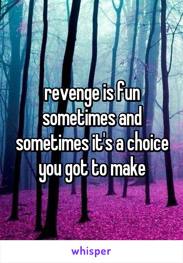 revenge is fun sometimes and sometimes it's a choice you got to make