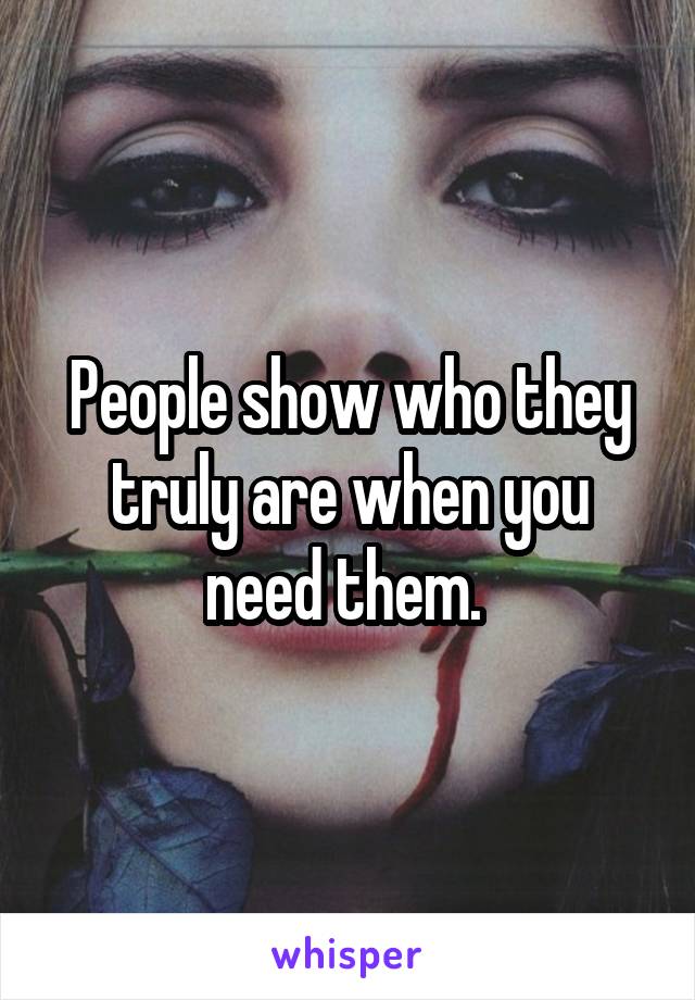 People show who they truly are when you need them. 