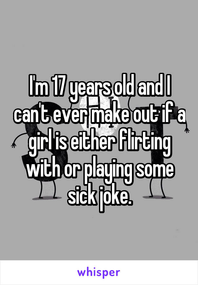 I'm 17 years old and I can't ever make out if a girl is either flirting with or playing some sick joke.