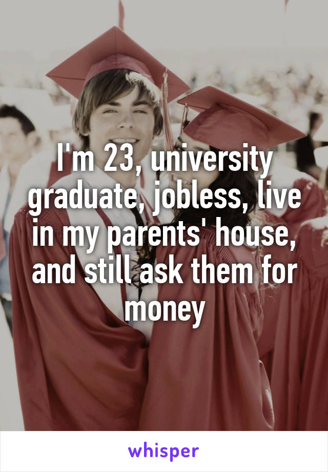 I'm 23, university graduate, jobless, live in my parents' house, and still ask them for money