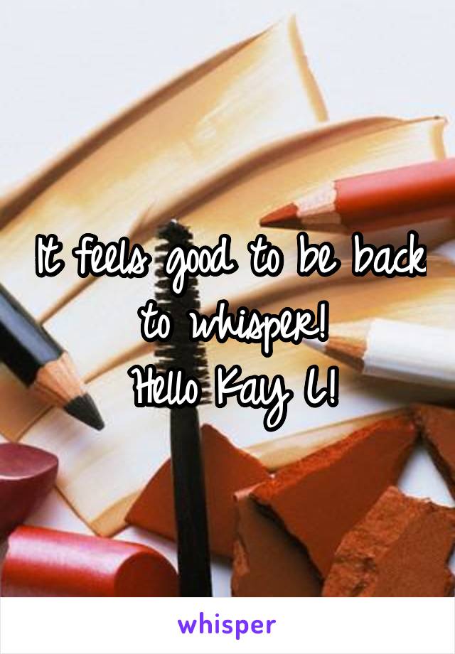 It feels good to be back to whisper!
Hello Kay L!