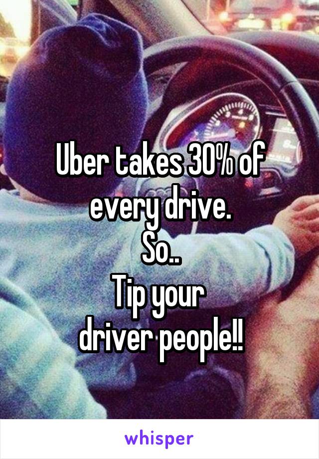
Uber takes 30% of every drive.
So..
Tip your 
driver people!!