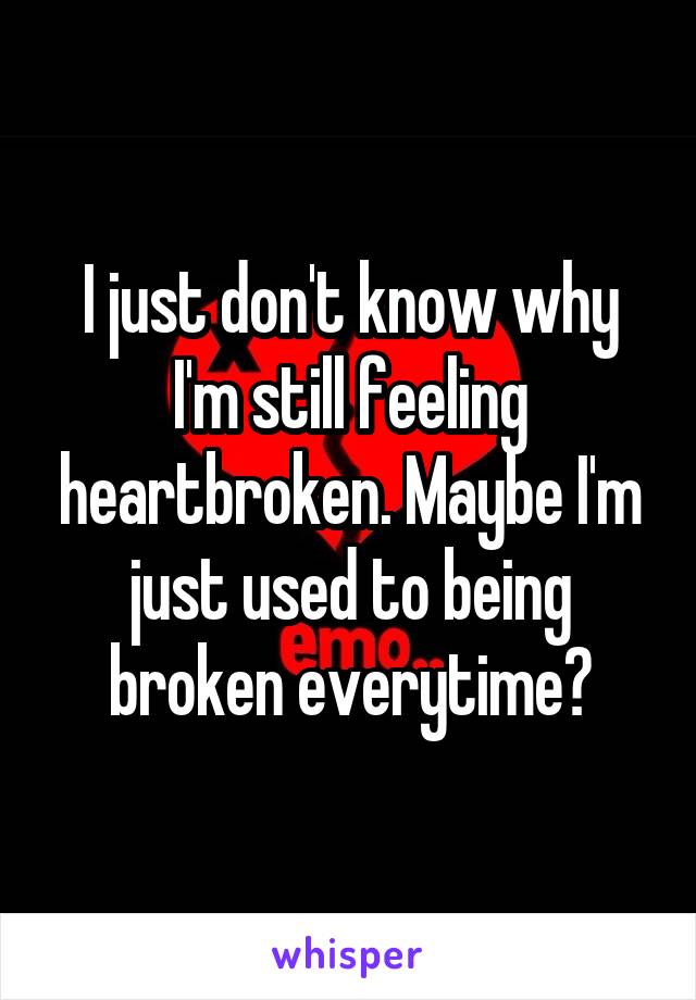I just don't know why I'm still feeling heartbroken. Maybe I'm just used to being broken everytime?