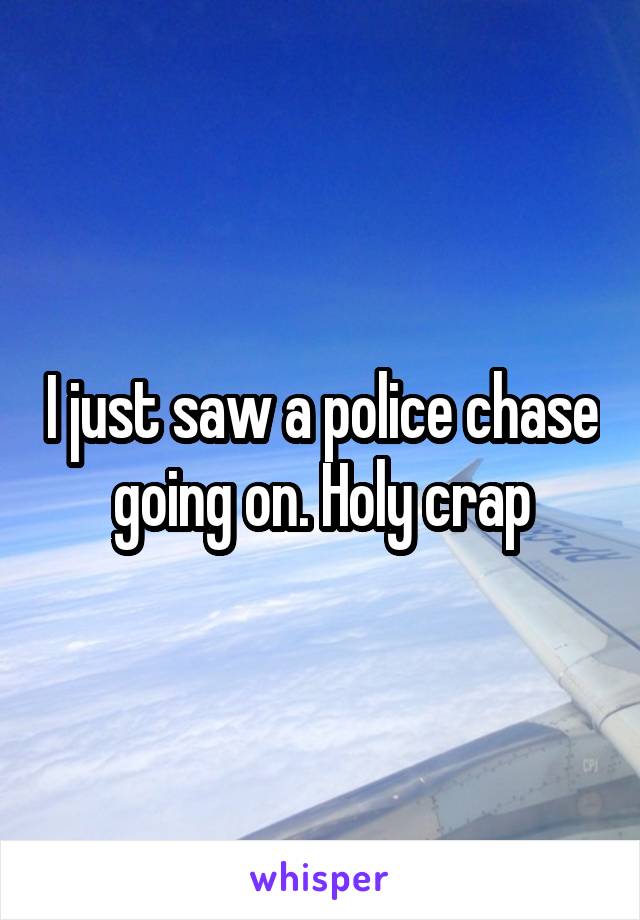 I just saw a police chase going on. Holy crap