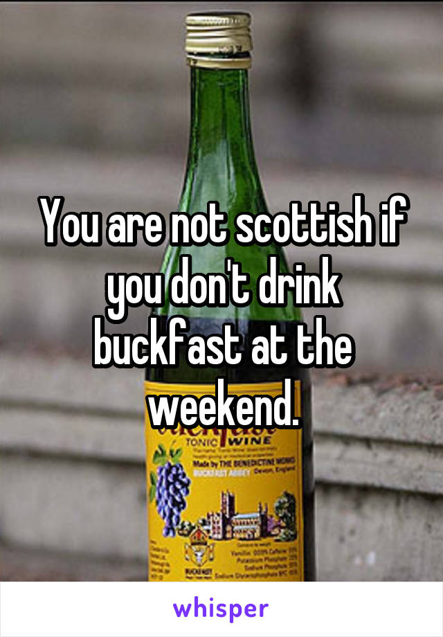 You are not scottish if you don't drink buckfast at the weekend.