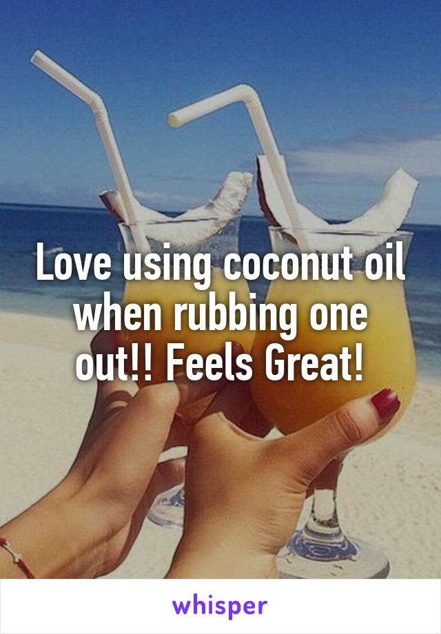 Love using coconut oil when rubbing one out!! Feels Great!