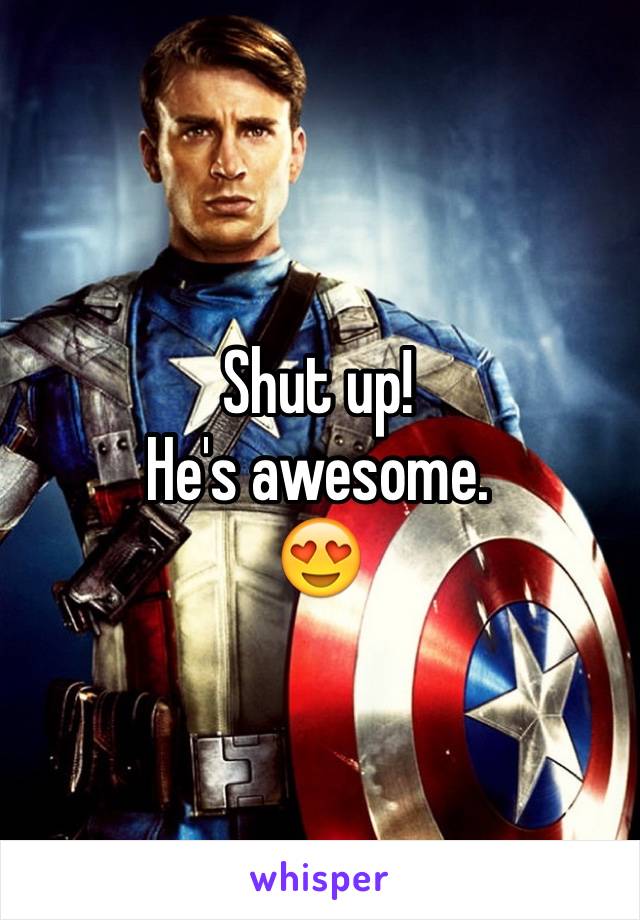 Shut up! 
He's awesome. 
😍