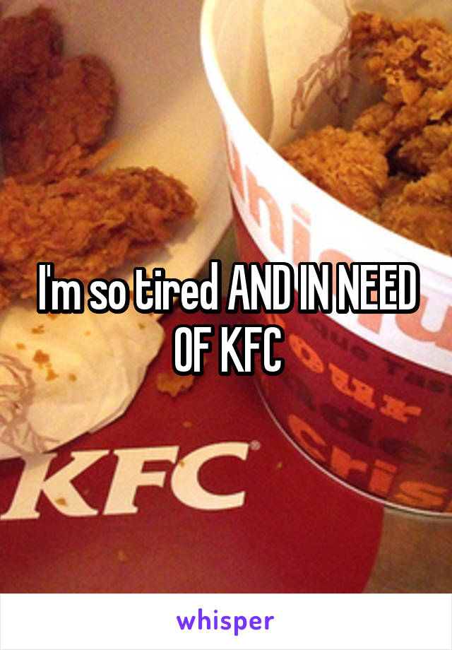 I'm so tired AND IN NEED OF KFC