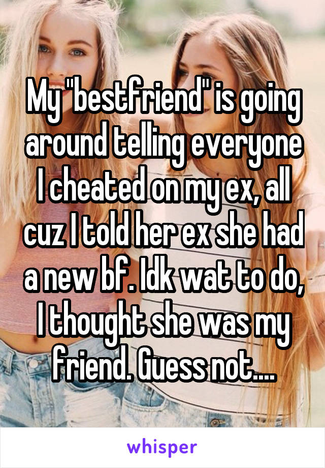 My "bestfriend" is going around telling everyone I cheated on my ex, all cuz I told her ex she had a new bf. Idk wat to do, I thought she was my friend. Guess not....
