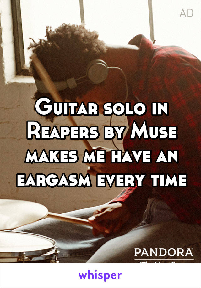 Guitar solo in Reapers by Muse makes me have an eargasm every time