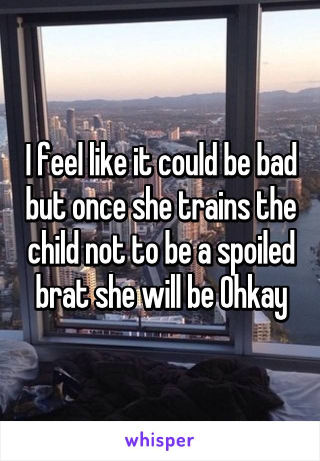 I feel like it could be bad but once she trains the child not to be a spoiled brat she will be Ohkay