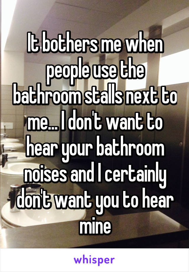 It bothers me when people use the bathroom stalls next to me... I don't want to hear your bathroom noises and I certainly don't want you to hear mine