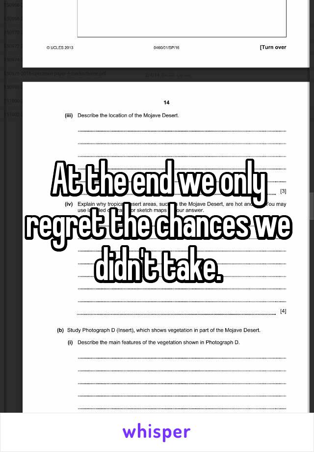 At the end we only regret the chances we didn't take.