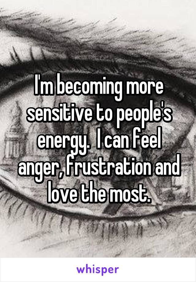 I'm becoming more sensitive to people's energy.  I can feel anger, frustration and love the most.