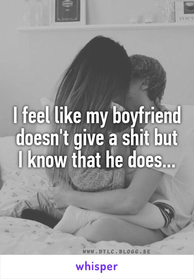 I feel like my boyfriend doesn't give a shit but I know that he does...