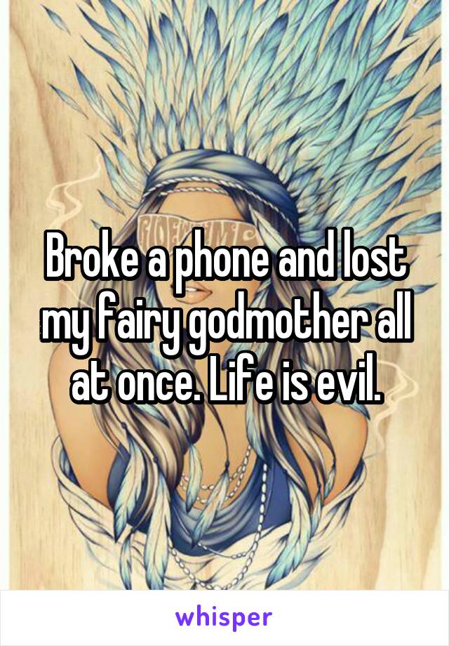 Broke a phone and lost my fairy godmother all at once. Life is evil.