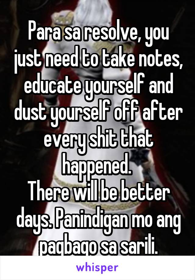 Para sa resolve, you just need to take notes, educate yourself and dust yourself off after every shit that happened. 
There will be better days. Panindigan mo ang pagbago sa sarili.