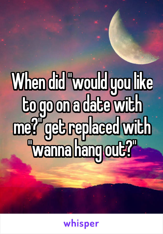 When did "would you like to go on a date with me?" get replaced with "wanna hang out?"
