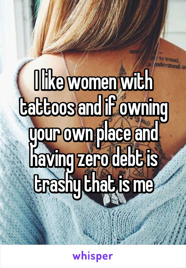 I like women with tattoos and if owning your own place and having zero debt is trashy that is me