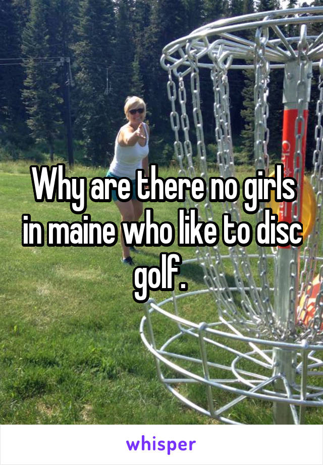 Why are there no girls in maine who like to disc golf. 