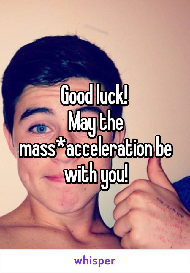 Good luck! 
May the mass*acceleration be with you!