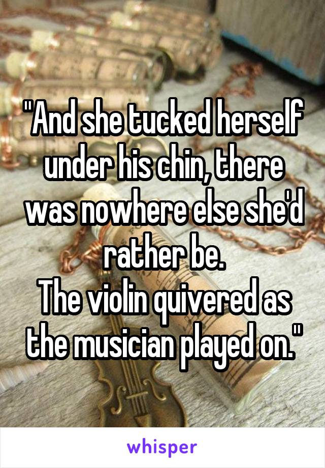 "And she tucked herself under his chin, there was nowhere else she'd rather be.
The violin quivered as the musician played on."