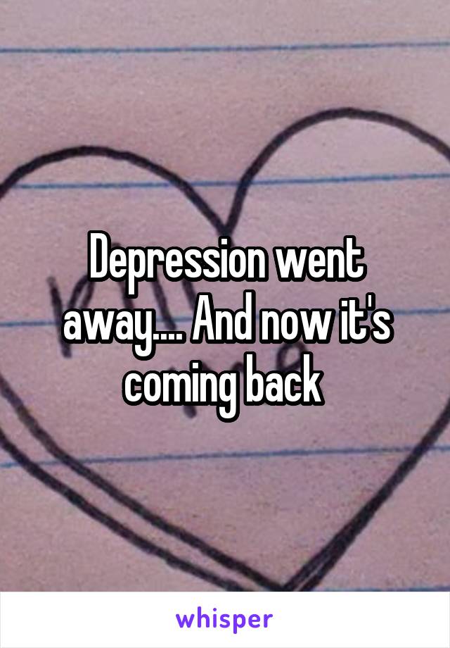 Depression went away.... And now it's coming back 