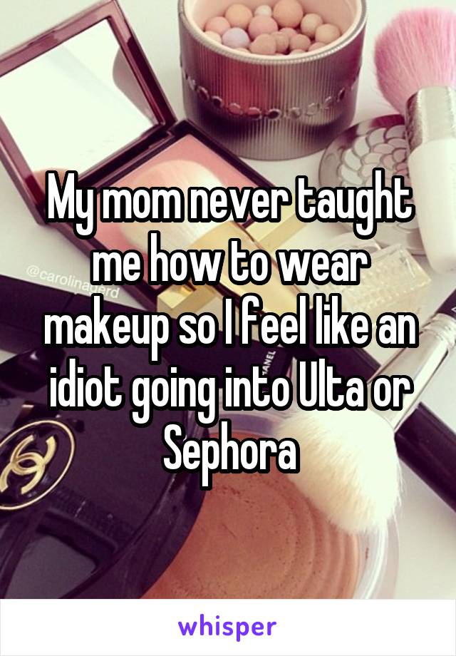 My mom never taught me how to wear makeup so I feel like an idiot going into Ulta or Sephora