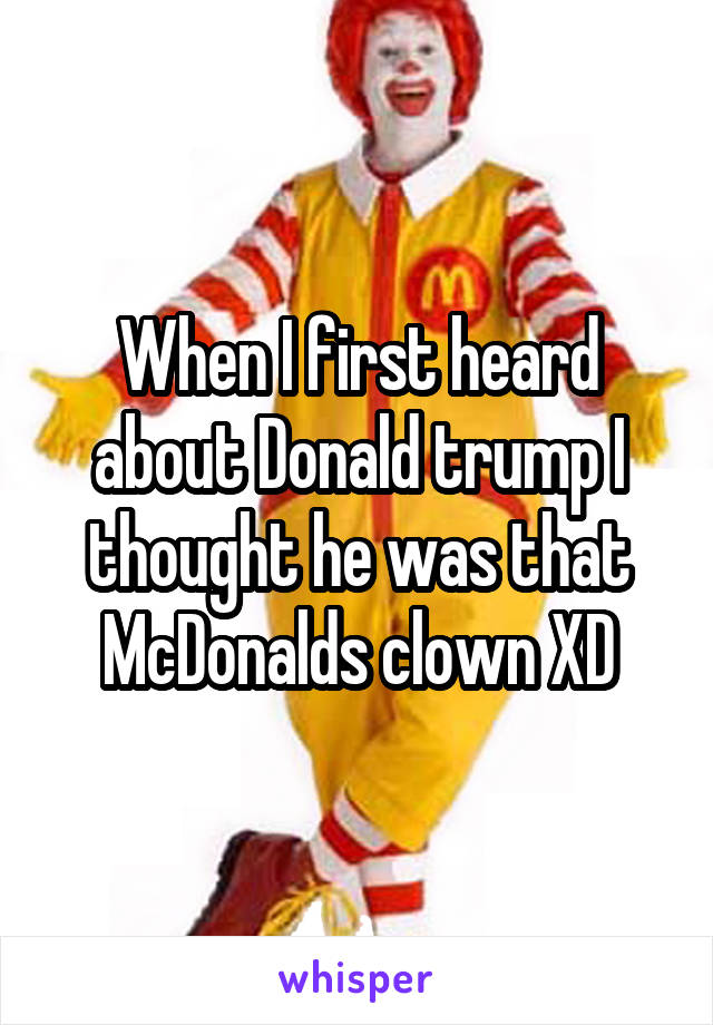 When I first heard about Donald trump I thought he was that McDonalds clown XD