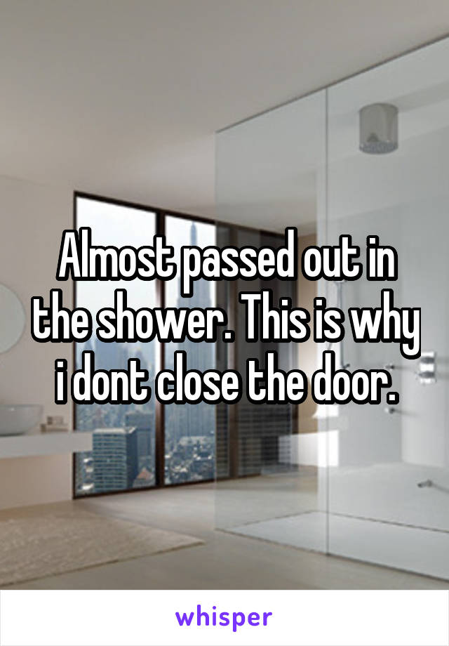 Almost passed out in the shower. This is why i dont close the door.