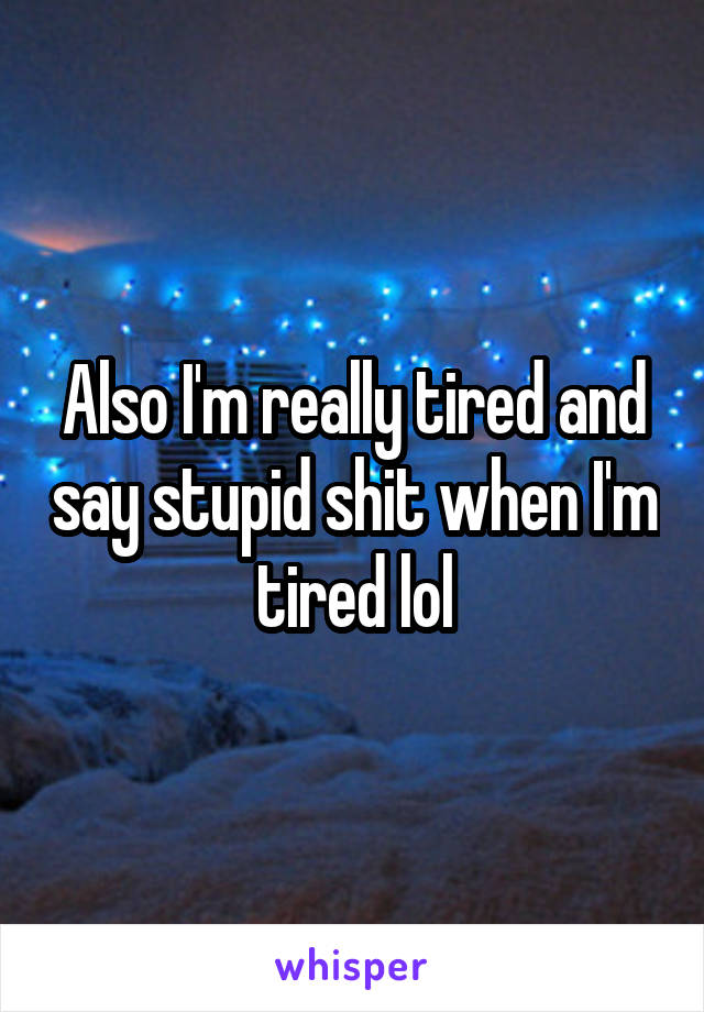 Also I'm really tired and say stupid shit when I'm tired lol